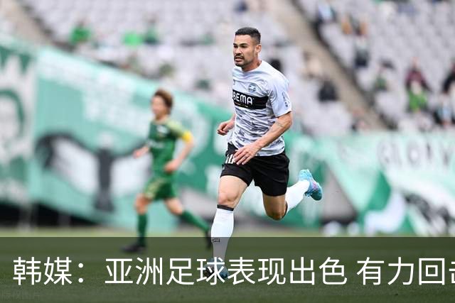韩媒：亚洲足球表现出色 有力回击了欧洲足坛的偏见